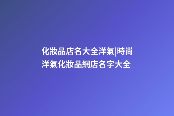 化妝品店名大全洋氣|時尚洋氣化妝品網店名字大全-第1張-店鋪起名-玄機派